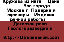 Кружева из нити  › Цена ­ 200 - Все города, Москва г. Подарки и сувениры » Изделия ручной работы   . Дагестан респ.,Геологоразведка п.